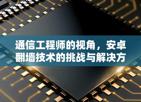 通信工程师的视角，安卓<strong>翻墙</strong>技术的挑战与解决方案