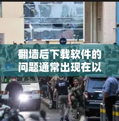 <strong>翻墙</strong>后下载软件的问题通常出现在以下场景中