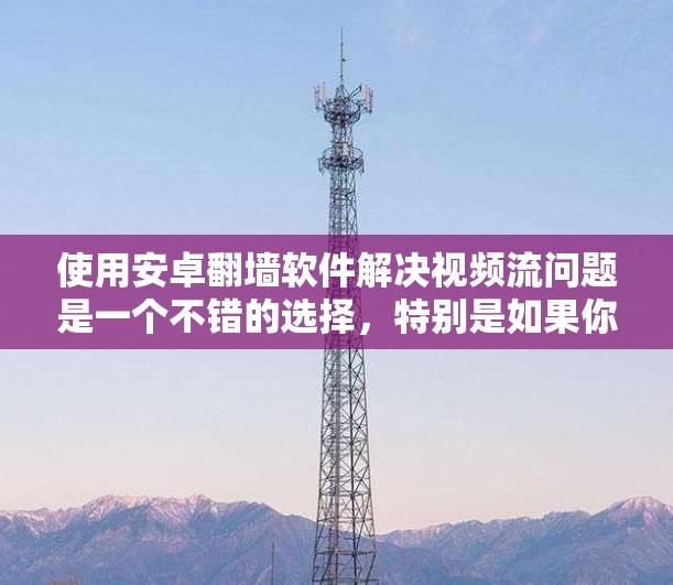 使用安卓<strong>翻墙</strong>软件解决视频流问题是一个不错的选择，特别是如果你经常使用手机或有固定需求。以下是详细的步骤指南