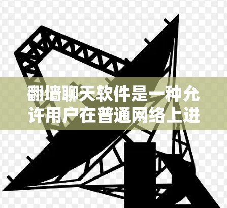 <strong>翻墙</strong>聊天软件是一种允许用户在普通网络上进行聊天的工具，通过访问用户网站来实现。以下是对这些软件的详细介绍