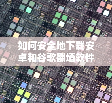 如何安全地下载安卓和谷歌<strong>翻墙</strong>软件？这些软件的下载和安装过程是否安全？