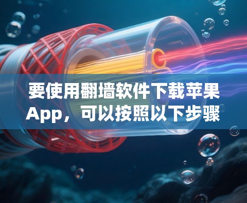 要使用<strong>翻墙</strong>软件下载苹果App，可以按照以下步骤操作