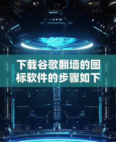 下载谷歌<strong>翻墙</strong>的图标软件的步骤如下