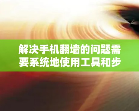 解决手机<strong>翻墙</strong>的问题需要系统地使用工具和步骤。以下是一个分步骤的解决方案