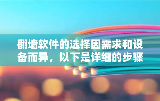 <strong>翻墙</strong>软件的选择因需求和设备而异，以下是详细的步骤和建议