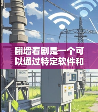 <strong>翻墙</strong>看剧是一个可以通过特定软件和设备实现的过程，以下是一个清晰的步骤指南