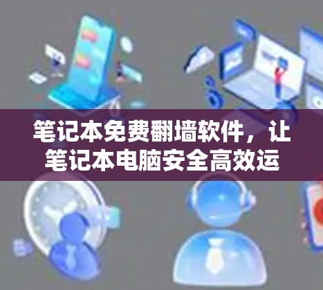 笔记本免费<strong>翻墙</strong>软件，让笔记本电脑安全高效运行的便捷选择