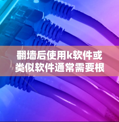 <strong>翻墙</strong>后使用k软件或类似软件通常需要根据具体需求选择合适的工具。以下是一些常见的情况和建议
