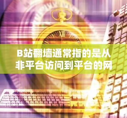 B站<strong>翻墙</strong>通常指的是从非平台访问到平台的网络镜像访问问题。为了解决这种情况，可以使用以下软件来管理镜像访问