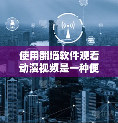 使用<strong>翻墙</strong>软件观看动漫视频是一种便利但需谨慎的方法，以下是对该方法的详细分析和建议
