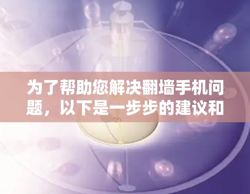 为了帮助您解决<strong>翻墙</strong>手机问题，以下是一步步的建议和信息整理