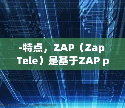 -特点，ZAP（Zap Tele）是基于ZAP protocol的<strong>翻墙</strong>软件，提供在线观看视频和直播功能。用户可以通过下载ZAP软件，将手机或电脑连接到外部互联网，然后通过网络观看视频