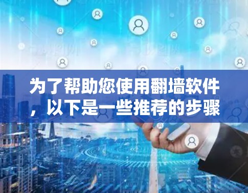 为了帮助您使用<strong>翻墙</strong>软件，以下是一些推荐的步骤和建议