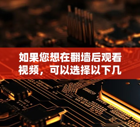 如果您想在<strong>翻墙</strong>后观看视频，可以选择以下几种软件
