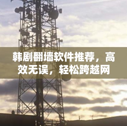 韩剧<strong>翻墙</strong>软件推荐，高效无误，轻松跨越网络障碍