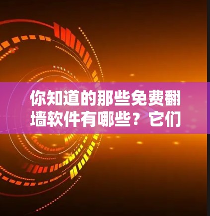 你知道的那些免费<strong>翻墙</strong>软件有哪些？它们的优缺点真的都看过了吗？