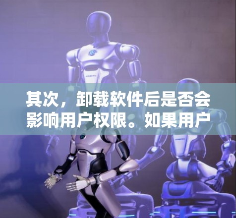其次，卸载软件后是否会影响用户权限。如果用户已经具备访问权限，卸载软件后可能不会改变这一点。但如果用户在卸载软件后没有权限，可能会被恶意软件攻击