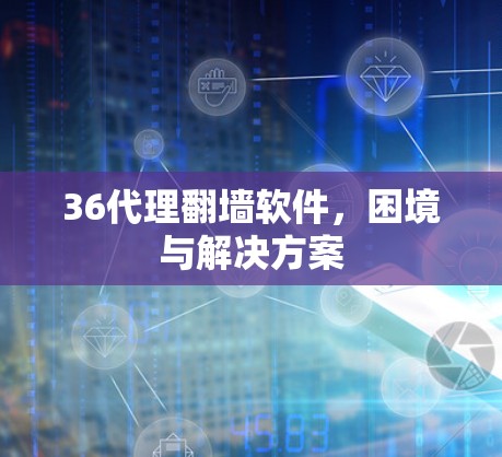 36代理<strong>翻墙</strong>软件，困境与解决方案
