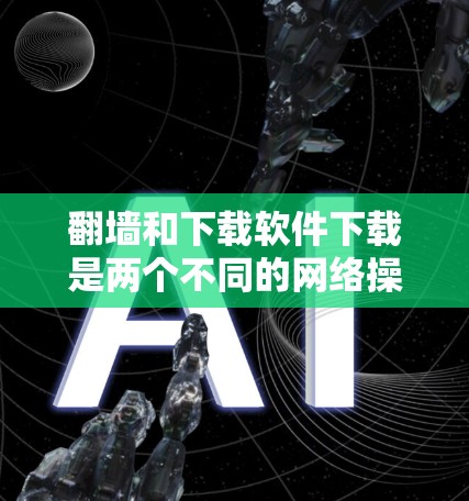 <strong>翻墙</strong>和下载软件下载是两个不同的网络操作，它们在技术和应用上有显著的不同。以下是对这两个概念的详细分析