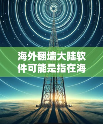海外<strong>翻墙</strong>大陆软件可能是指在海外使用VPN或相关网络服务，用于连接国内的互联网资源。以下是一些可能的解释和建议