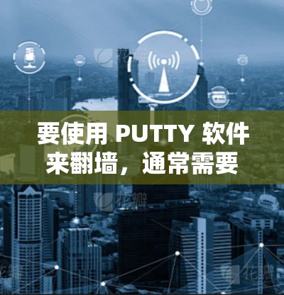 要使用 PUTTY 软件来<strong>翻墙</strong>，通常需要安装特定的<strong>翻墙</strong>软件。以下是一些常用的<strong>翻墙</strong>软件及其适用场景