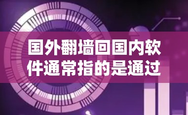 国外<strong>翻墙</strong>回国内软件通常指的是通过国外的网络资源访问国内互联网或下载国内软件。这种情况可能涉及到以下几种情况