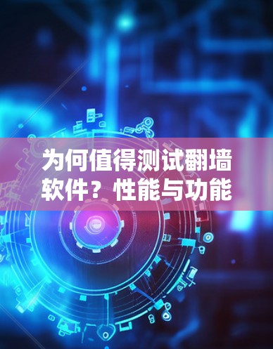 为何值得测试<strong>翻墙</strong>软件？性能与功能的全面评估