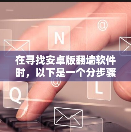 在寻找安卓版<strong>翻墙</strong>软件时，以下是一个分步骤的指南，帮助您找到适合的解决方案