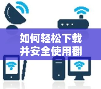 如何轻松下载并安全使用<strong>翻墙</strong>软件，避免被过滤和访问受限的网站