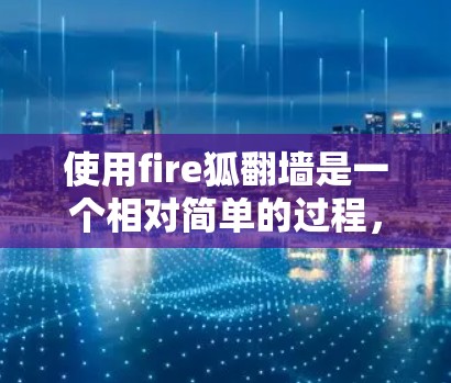 使用fire狐<strong>翻墙</strong>是一个相对简单的过程，但需要仔细按照步骤操作。以下是一个详细的操作指南