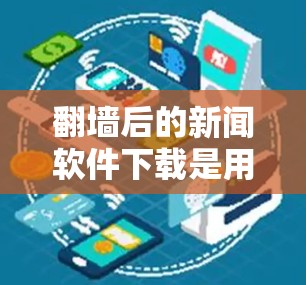 <strong>翻墙</strong>后的新闻软件下载是用户通过网络安全手段访问<strong>翻墙</strong>后的网站，下载新闻或订阅特定新闻内容的步骤。以下是一个详细且有条理的总结，涵盖下载工具的选择、安全措施、使用方法以及可能遇到的问题和解决方案