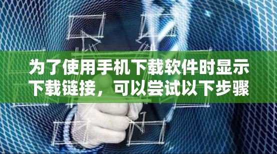 为了使用手机下载软件时显示下载链接，可以尝试以下步骤