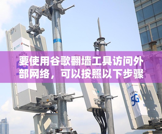要使用谷歌<strong>翻墙</strong>工具访问外部网络，可以按照以下步骤操作