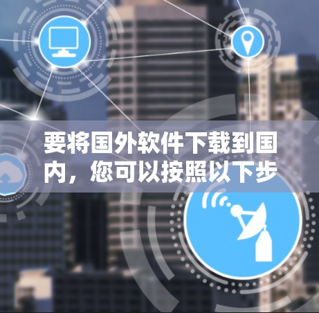 要将国外软件下载到国内,您可以按照以下步骤操作 要将国外软件下载到国内,您可以按照以下步骤操作
