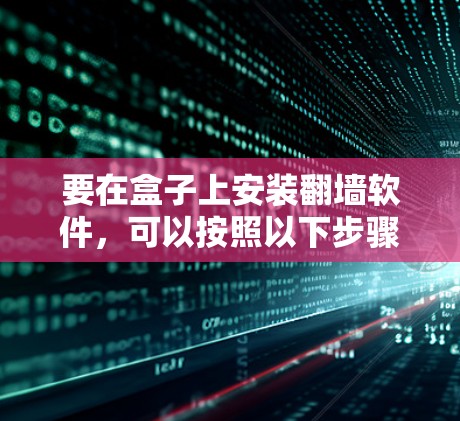 要在盒子上安装<strong>翻墙</strong>软件，可以按照以下步骤操作