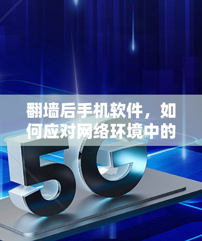 <strong>翻墙</strong>后手机软件，如何应对网络环境中的挑战