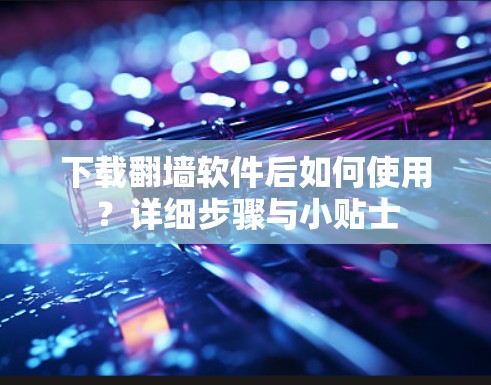 下载<strong>翻墙</strong>软件后如何使用？详细步骤与小贴士