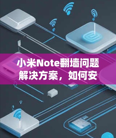 小米Note<strong>翻墙</strong>问题解决方案，如何安全高效安装系统
