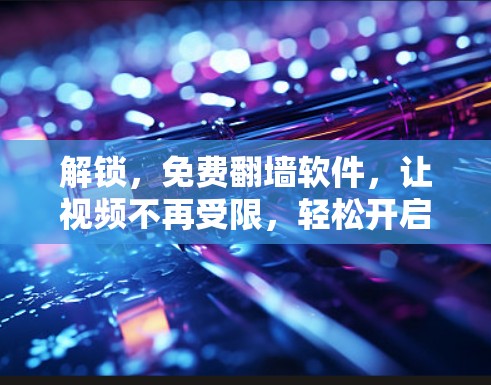 解锁，免费<strong>翻墙</strong>软件，让视频不再受限，轻松开启你的视频世界