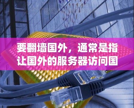要<strong>翻墙</strong>国外，通常是指让国外的服务器访问国内的互联网（IP地址被截断）以下是一些适合普通用户使用的软件或工具，可以帮助 you <strong>翻墙</strong>国外或管理网络配置
