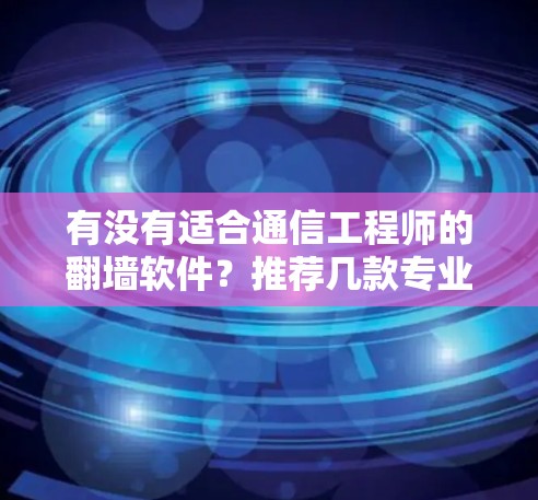 有没有适合通信工程师的<strong>翻墙</strong>软件？推荐几款专业且免费的好用的工具