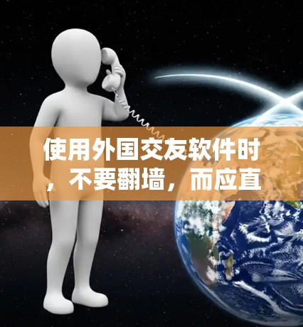 使用外国交友软件时，不要<strong>翻墙</strong>，而应直接在本地访问或下载这些软件的内容。以下是一些考虑因素和建议