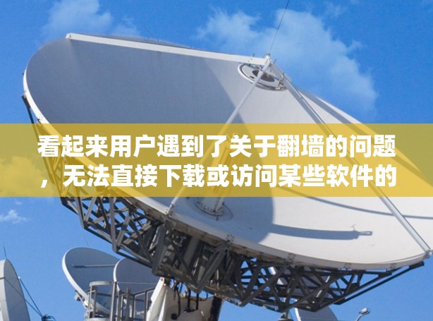 看起来用户遇到了关于<strong>翻墙</strong>的问题，无法直接下载或访问某些软件的困难。以下是一些建议，帮助他们解决问题