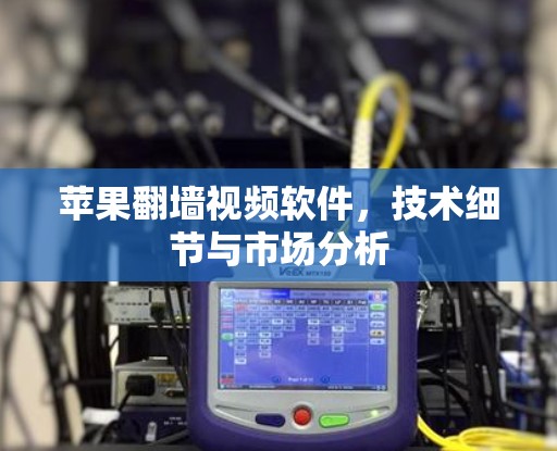 苹果<strong>翻墙</strong>视频软件，技术细节与市场分析