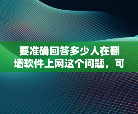 要准确回答多少人在<strong>翻墙</strong>软件上网这个问题，可以采用以下步骤进行分析和估算