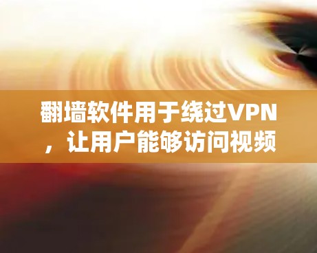 <strong>翻墙</strong>软件用于绕过VPN，让用户能够访问视频网站的视频内容。以下是对<strong>翻墙</strong>软件的详细介绍