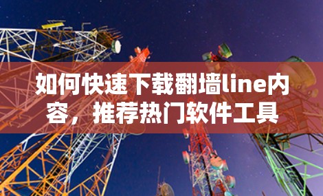 如何快速下载<strong>翻墙</strong>line内容，推荐热门软件工具