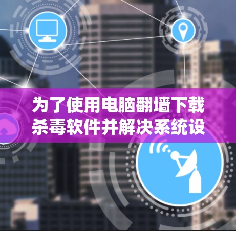 为了使用电脑<strong>翻墙</strong>下载杀毒软件并解决系统设置中的自动保存问题，可以按照以下步骤进行