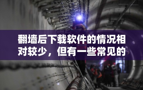<strong>翻墙</strong>后下载软件的情况相对较少，但有一些常见的软件会在<strong>翻墙</strong>后自动下载并运行。以下是一些可能的软件