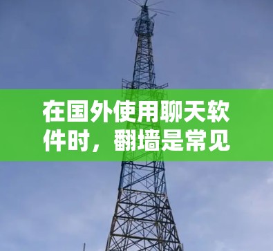 在国外使用聊天软件时，<strong>翻墙</strong>是常见的操作，但并不是所有情况下都需要。以下是一些关键点